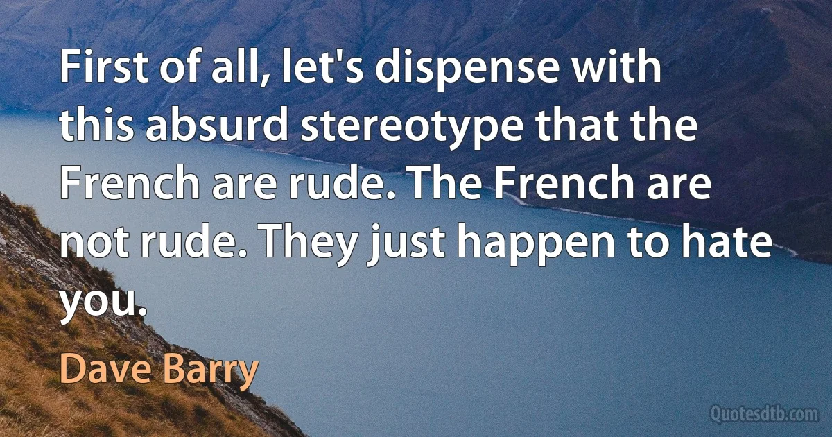 First of all, let's dispense with this absurd stereotype that the French are rude. The French are not rude. They just happen to hate you. (Dave Barry)