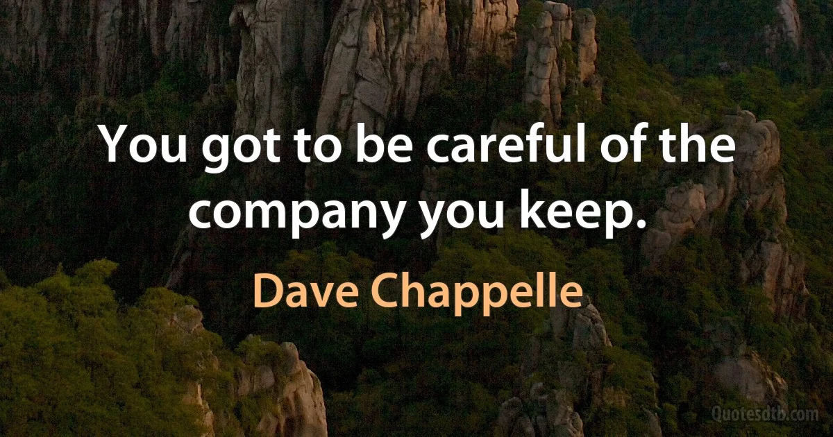 You got to be careful of the company you keep. (Dave Chappelle)