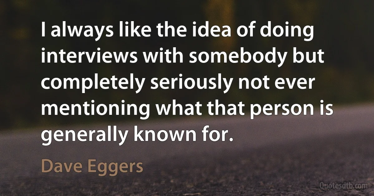 I always like the idea of doing interviews with somebody but completely seriously not ever mentioning what that person is generally known for. (Dave Eggers)