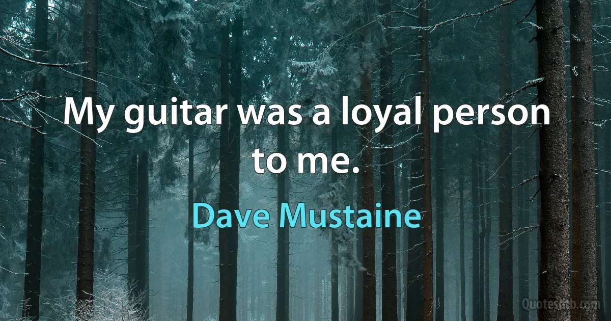 My guitar was a loyal person to me. (Dave Mustaine)