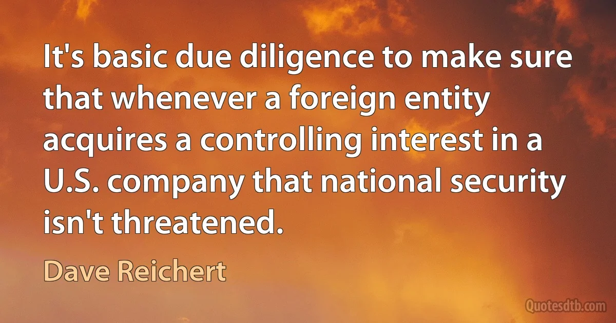 It's basic due diligence to make sure that whenever a foreign entity acquires a controlling interest in a U.S. company that national security isn't threatened. (Dave Reichert)