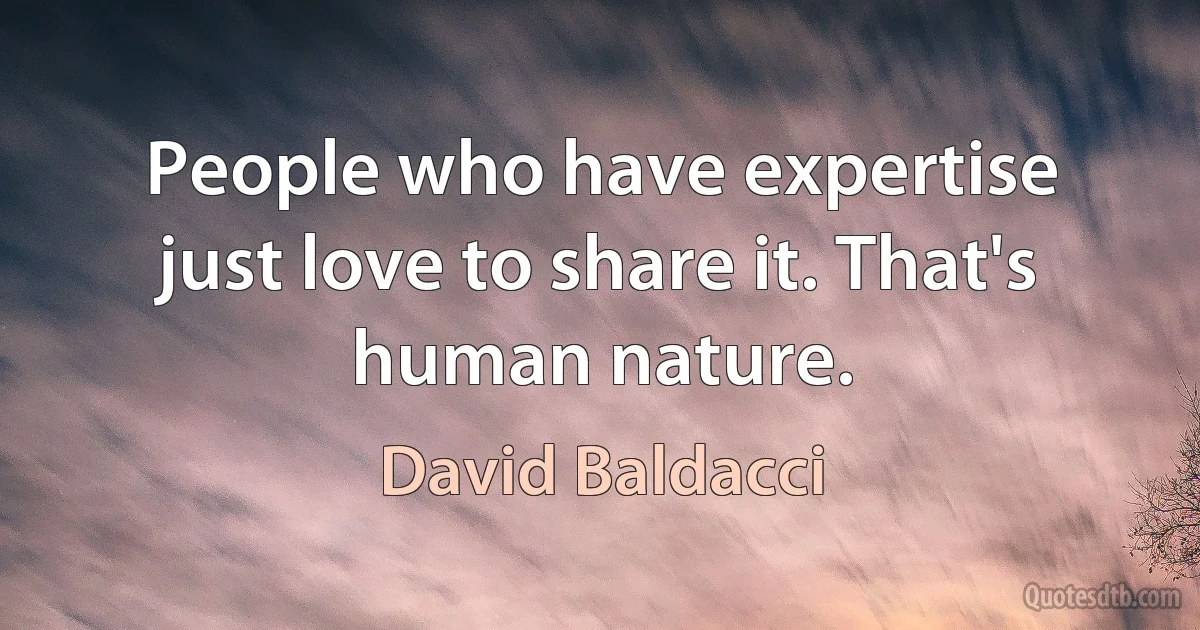 People who have expertise just love to share it. That's human nature. (David Baldacci)