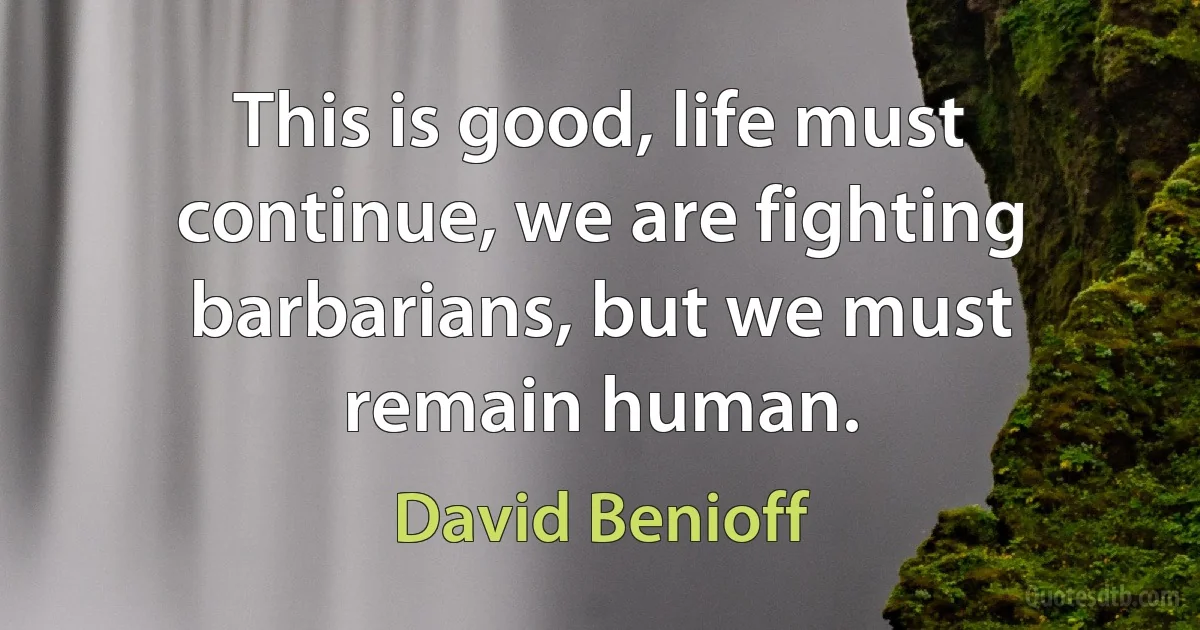 This is good, life must continue, we are fighting barbarians, but we must remain human. (David Benioff)