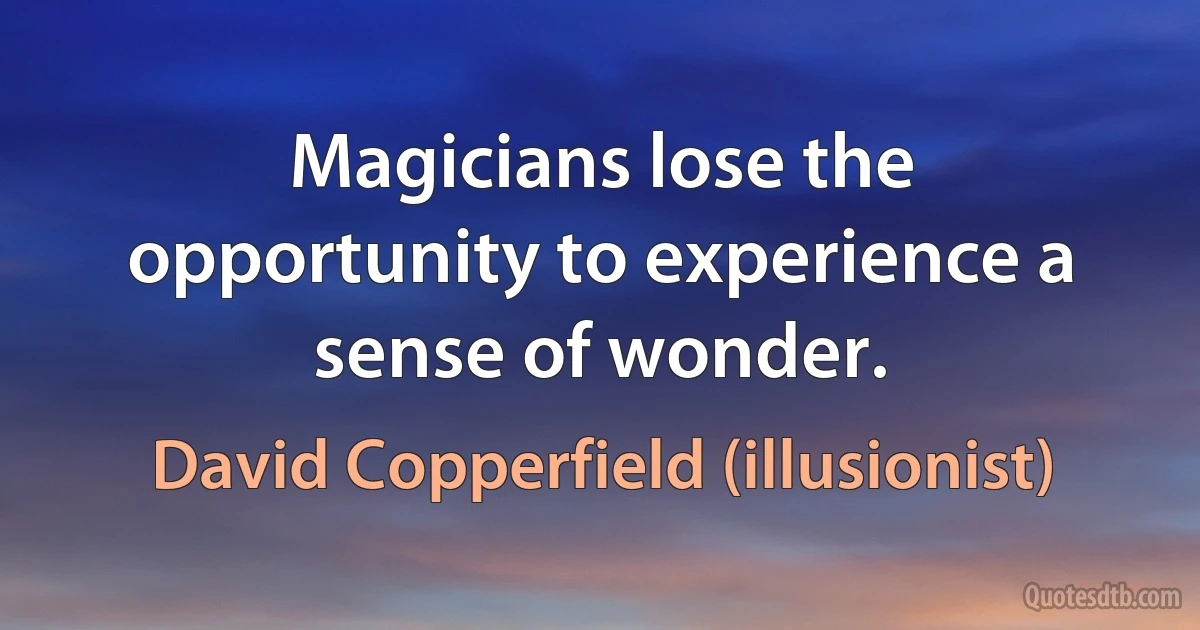 Magicians lose the opportunity to experience a sense of wonder. (David Copperfield (illusionist))