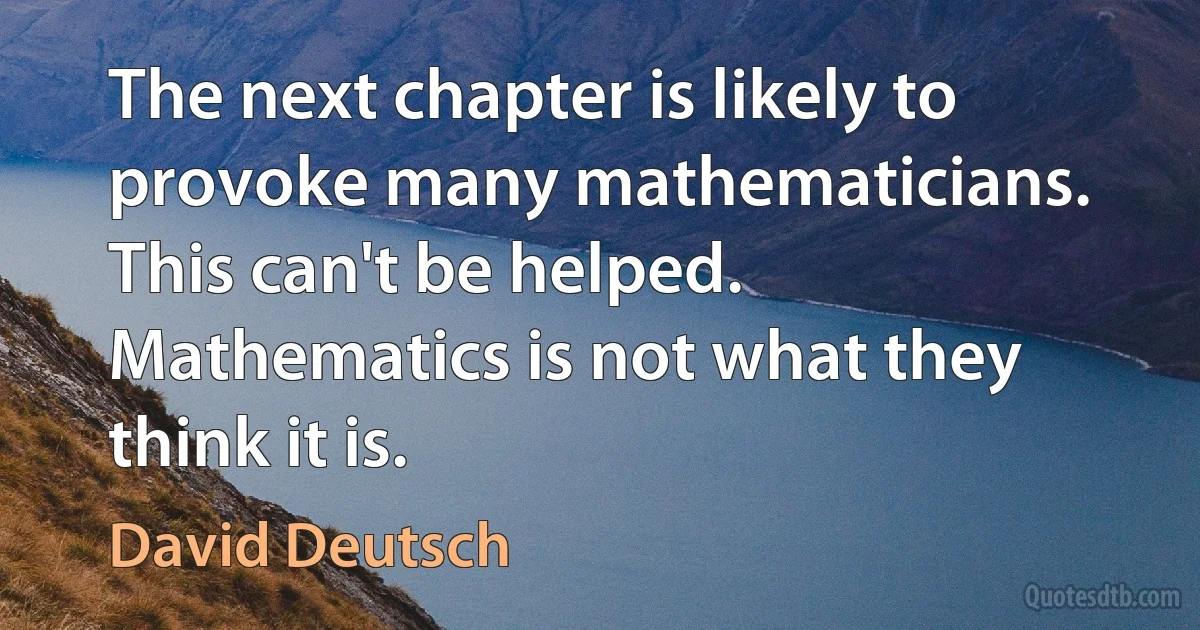 The next chapter is likely to provoke many mathematicians. This can't be helped. Mathematics is not what they think it is. (David Deutsch)