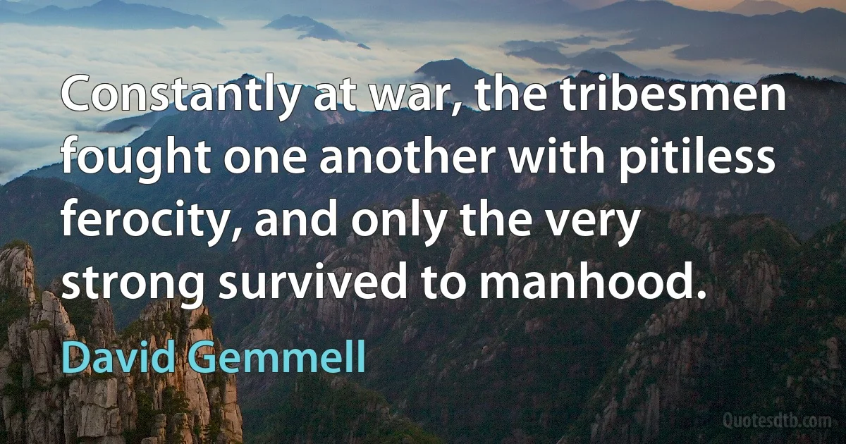 Constantly at war, the tribesmen fought one another with pitiless ferocity, and only the very strong survived to manhood. (David Gemmell)