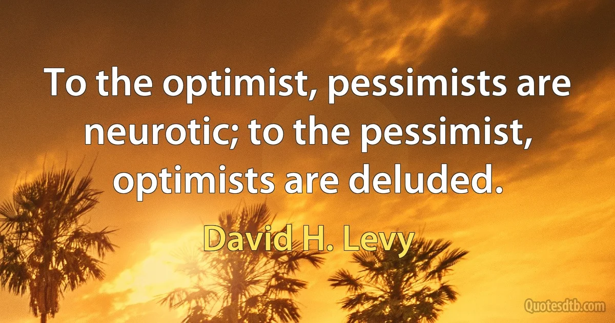 To the optimist, pessimists are neurotic; to the pessimist, optimists are deluded. (David H. Levy)