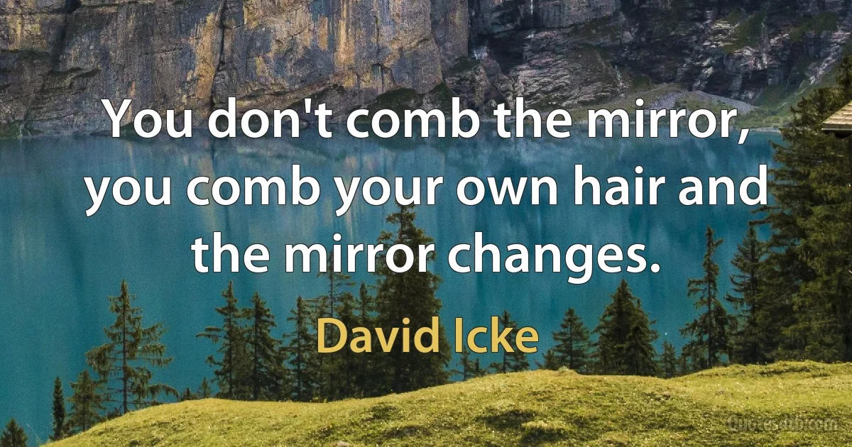 You don't comb the mirror, you comb your own hair and the mirror changes. (David Icke)