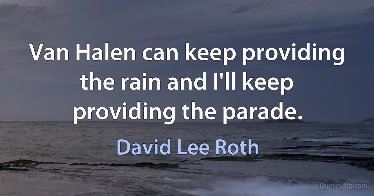 Van Halen can keep providing the rain and I'll keep providing the parade. (David Lee Roth)