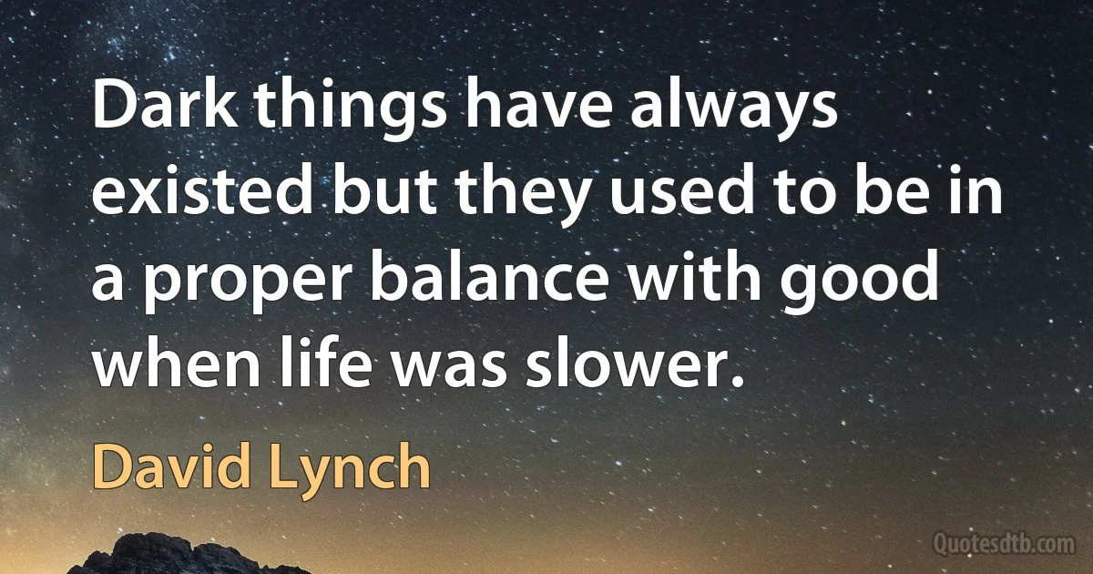 Dark things have always existed but they used to be in a proper balance with good when life was slower. (David Lynch)