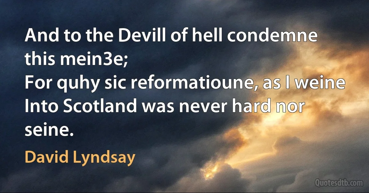 And to the Devill of hell condemne this mein3e;
For quhy sic reformatioune, as I weine
Into Scotland was never hard nor seine. (David Lyndsay)