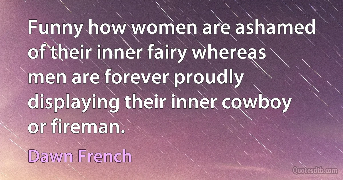 Funny how women are ashamed of their inner fairy whereas men are forever proudly displaying their inner cowboy or fireman. (Dawn French)