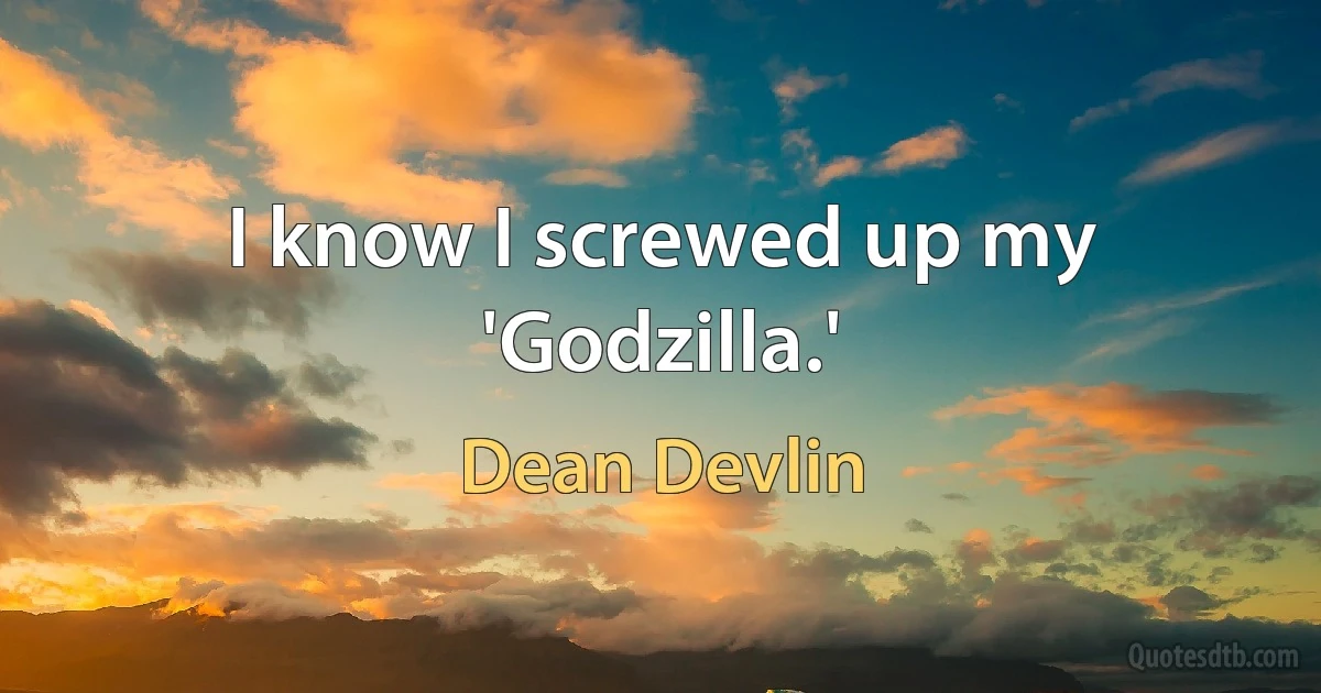 I know I screwed up my 'Godzilla.' (Dean Devlin)