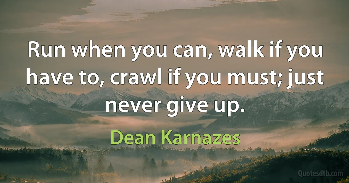 Run when you can, walk if you have to, crawl if you must; just never give up. (Dean Karnazes)