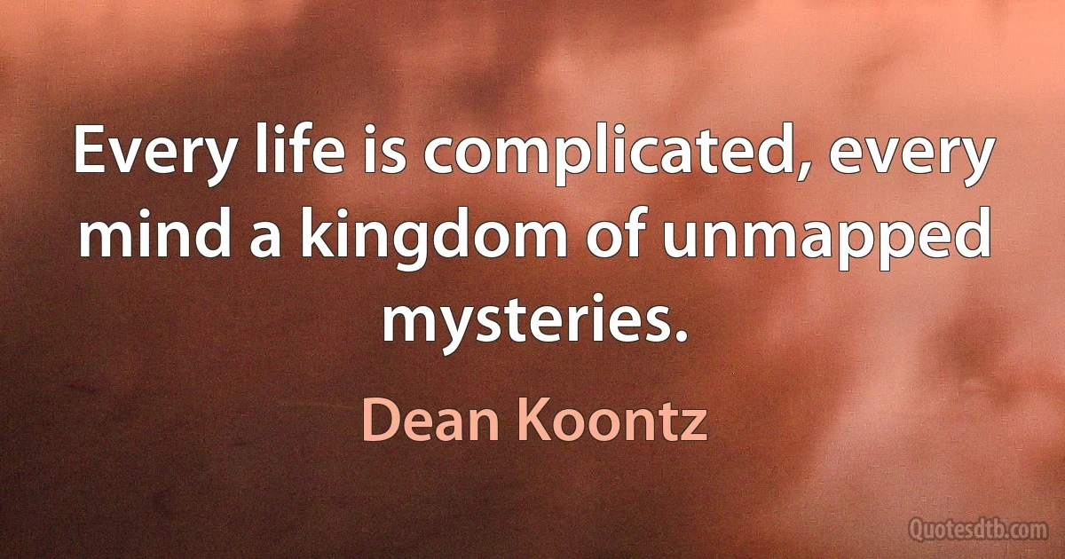 Every life is complicated, every mind a kingdom of unmapped mysteries. (Dean Koontz)