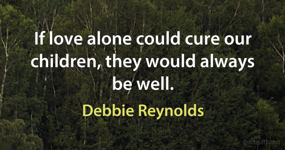 If love alone could cure our children, they would always be well. (Debbie Reynolds)