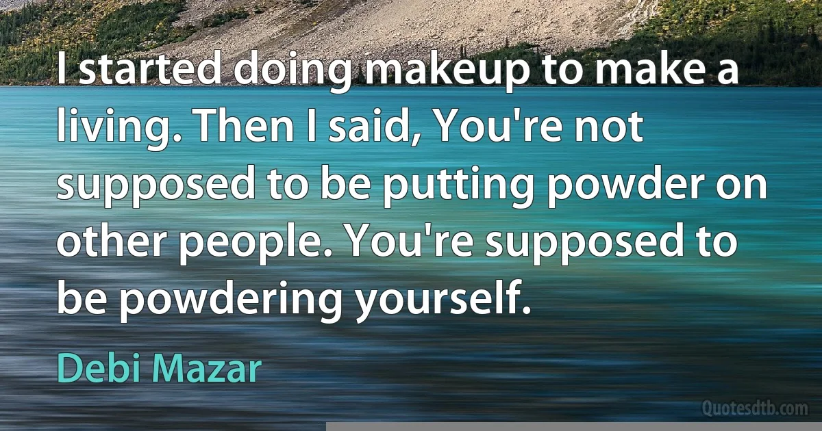 I started doing makeup to make a living. Then I said, You're not supposed to be putting powder on other people. You're supposed to be powdering yourself. (Debi Mazar)