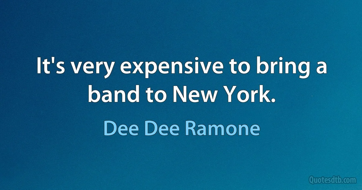 It's very expensive to bring a band to New York. (Dee Dee Ramone)