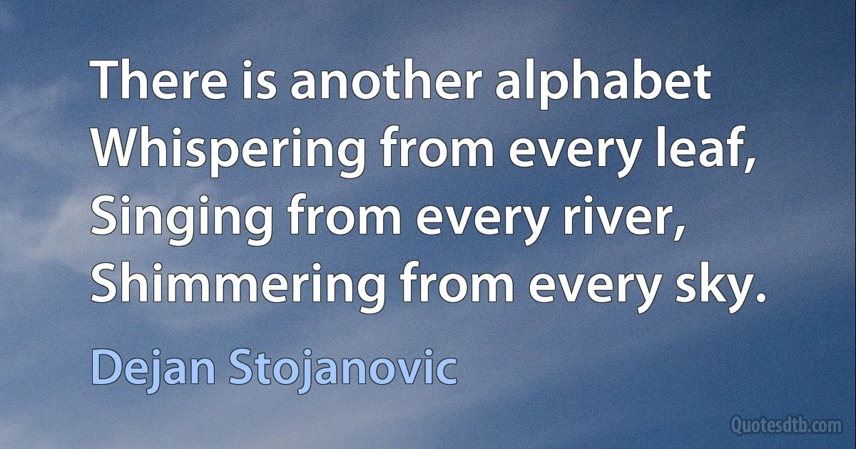 There is another alphabet
Whispering from every leaf,
Singing from every river,
Shimmering from every sky. (Dejan Stojanovic)