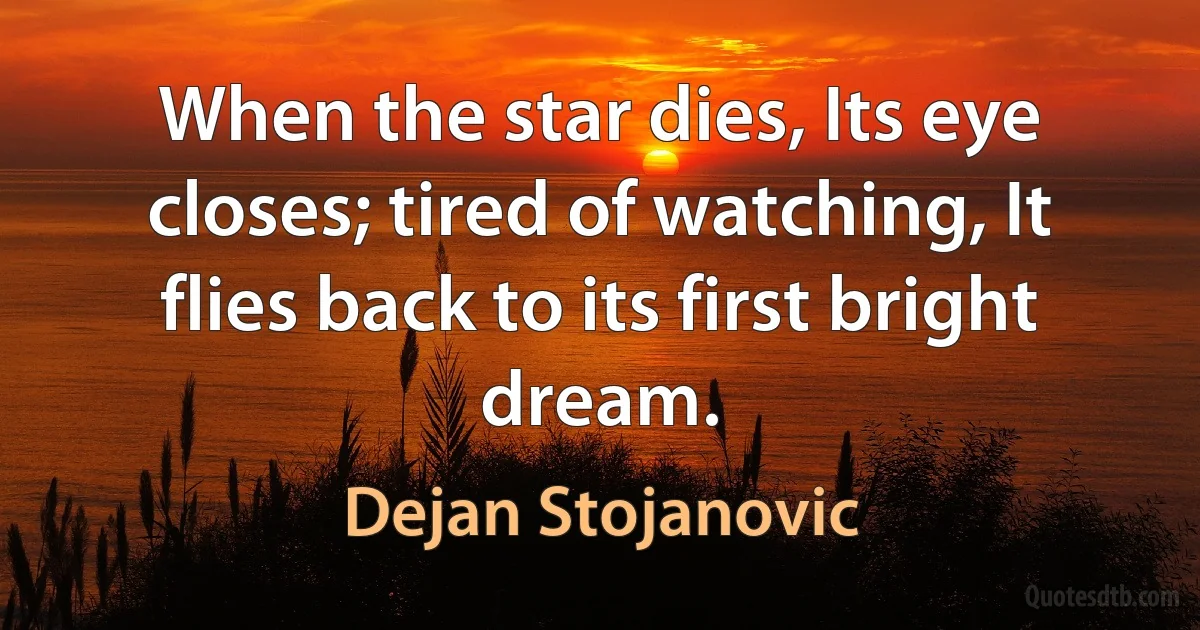 When the star dies, Its eye closes; tired of watching, It flies back to its first bright dream. (Dejan Stojanovic)