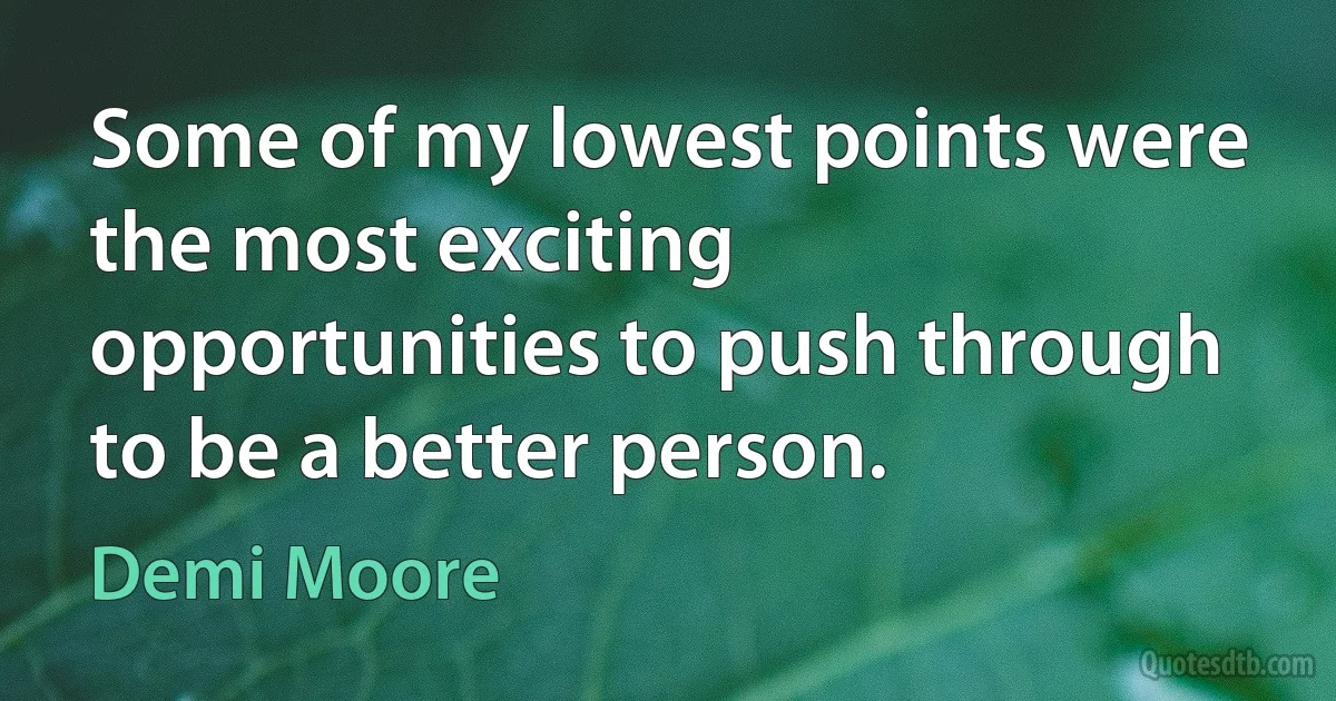 Some of my lowest points were the most exciting opportunities to push through to be a better person. (Demi Moore)