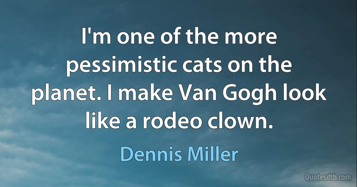 I'm one of the more pessimistic cats on the planet. I make Van Gogh look like a rodeo clown. (Dennis Miller)