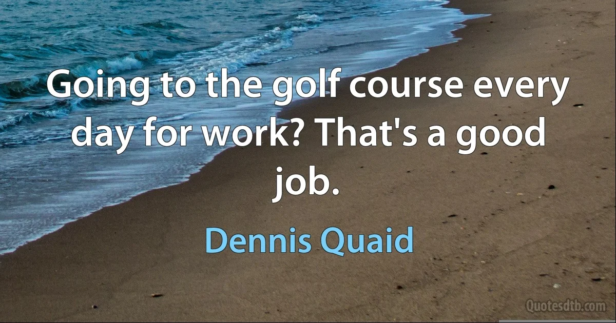 Going to the golf course every day for work? That's a good job. (Dennis Quaid)