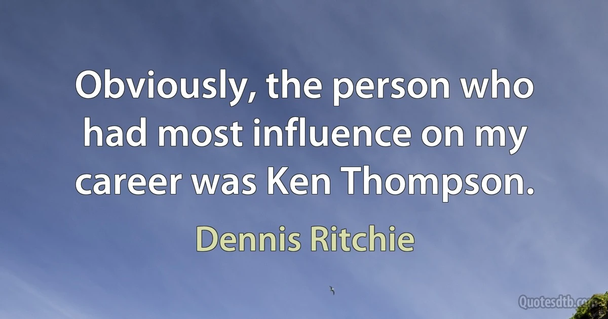 Obviously, the person who had most influence on my career was Ken Thompson. (Dennis Ritchie)