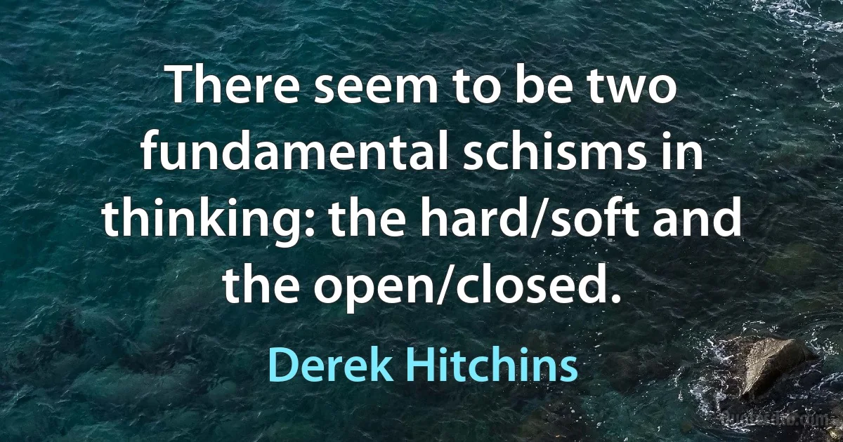 There seem to be two fundamental schisms in thinking: the hard/soft and the open/closed. (Derek Hitchins)