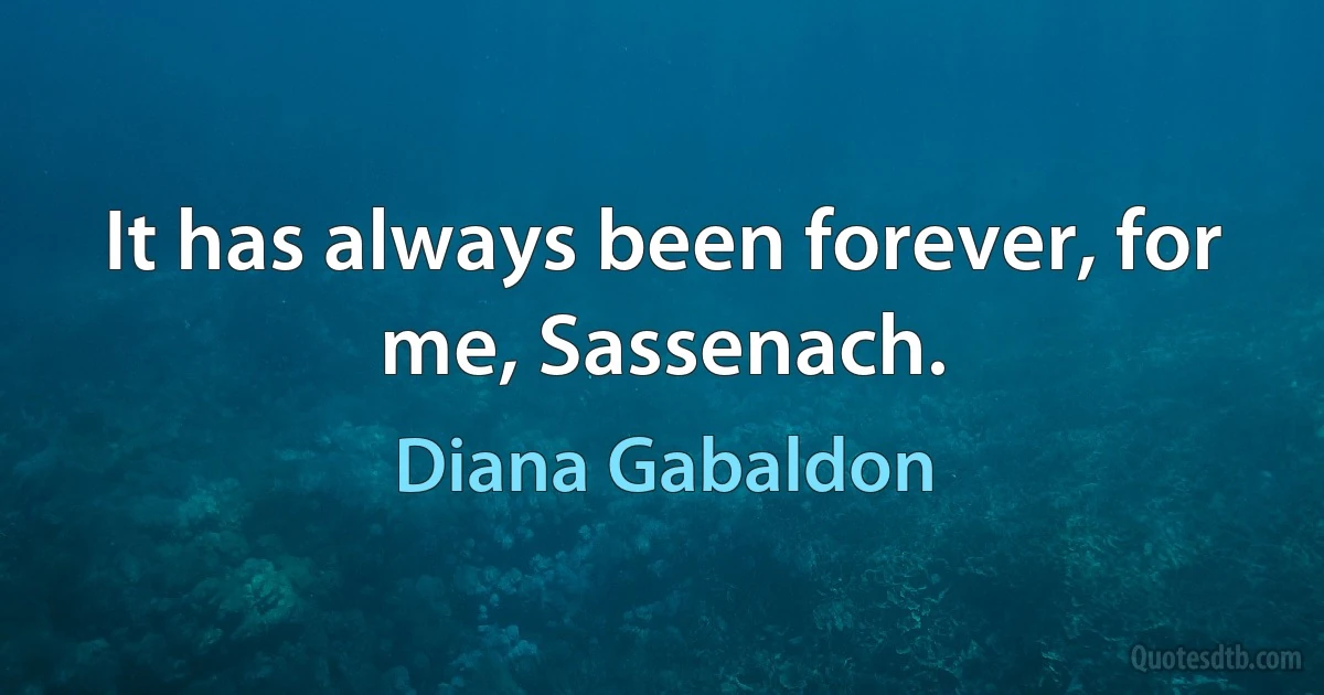 It has always been forever, for me, Sassenach. (Diana Gabaldon)