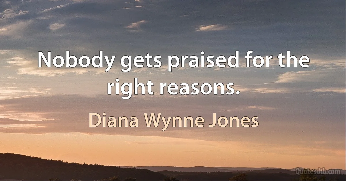 Nobody gets praised for the right reasons. (Diana Wynne Jones)