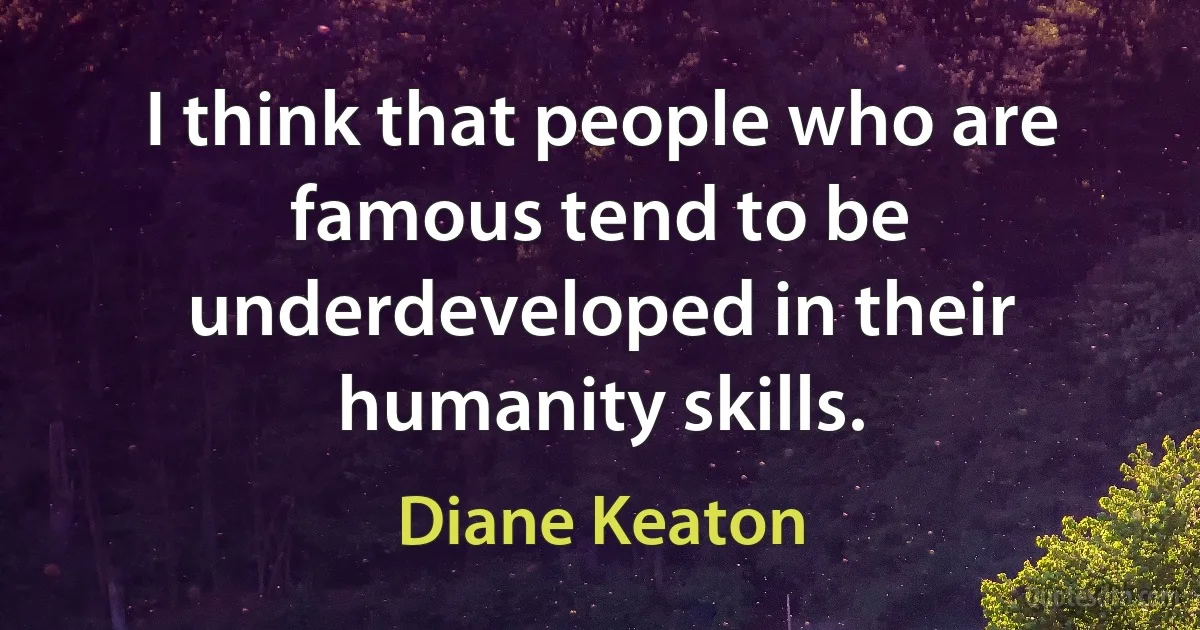 I think that people who are famous tend to be underdeveloped in their humanity skills. (Diane Keaton)