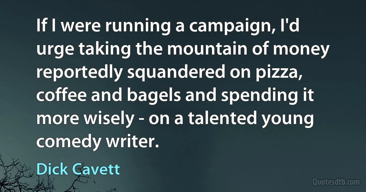 If I were running a campaign, I'd urge taking the mountain of money reportedly squandered on pizza, coffee and bagels and spending it more wisely - on a talented young comedy writer. (Dick Cavett)