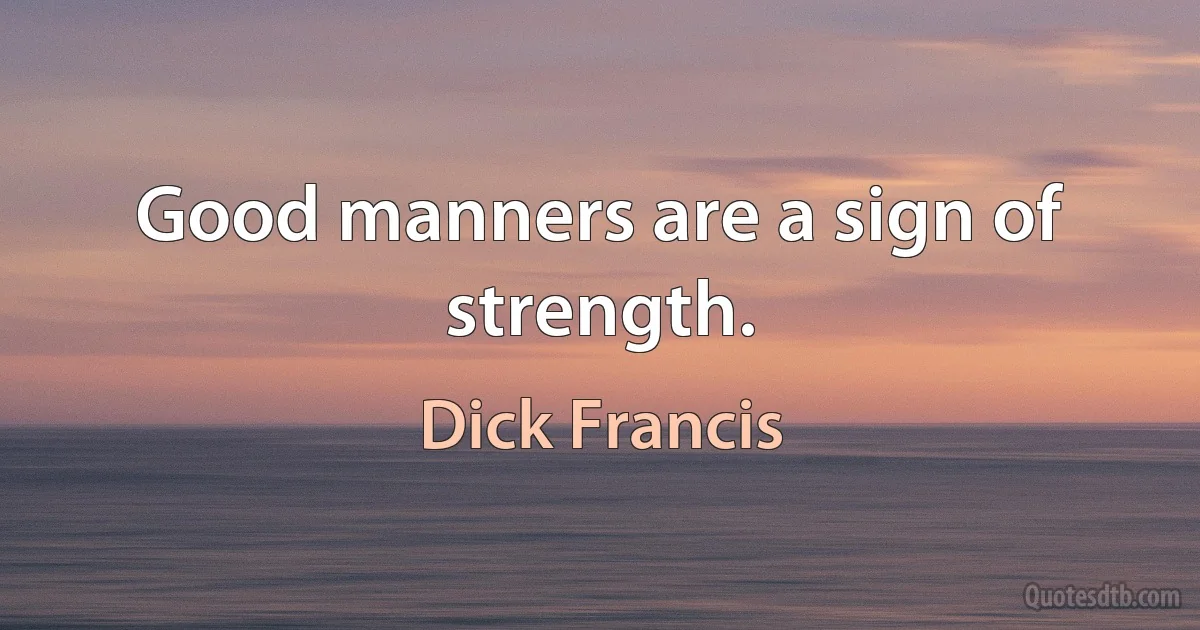 Good manners are a sign of strength. (Dick Francis)