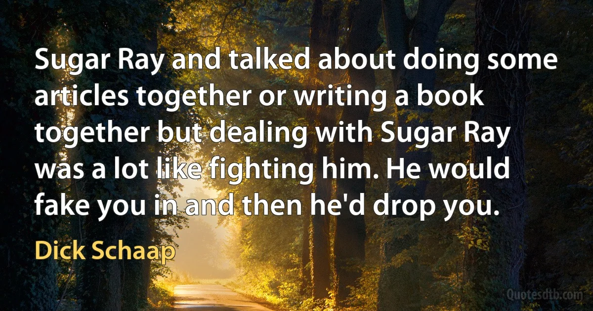 Sugar Ray and talked about doing some articles together or writing a book together but dealing with Sugar Ray was a lot like fighting him. He would fake you in and then he'd drop you. (Dick Schaap)