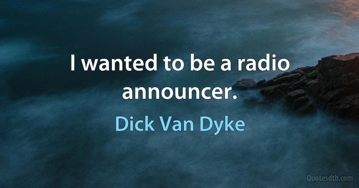 I wanted to be a radio announcer. (Dick Van Dyke)