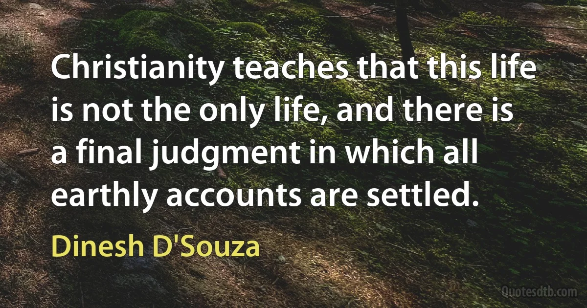 Christianity teaches that this life is not the only life, and there is a final judgment in which all earthly accounts are settled. (Dinesh D'Souza)