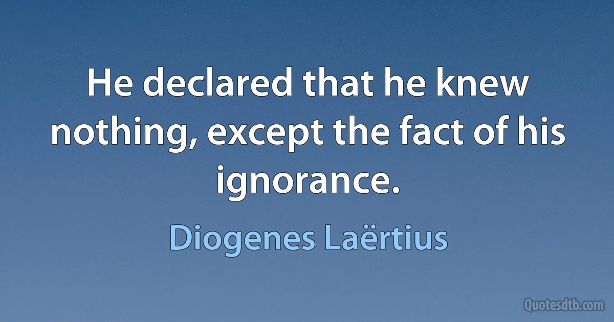 He declared that he knew nothing, except the fact of his ignorance. (Diogenes Laërtius)