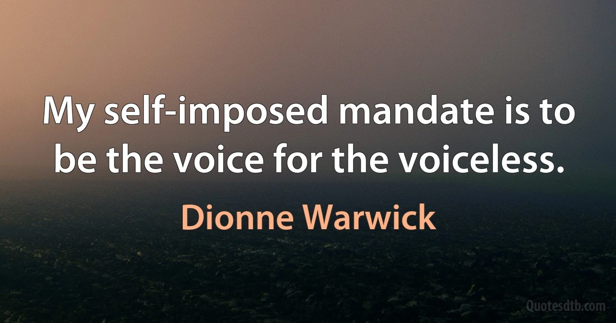 My self-imposed mandate is to be the voice for the voiceless. (Dionne Warwick)