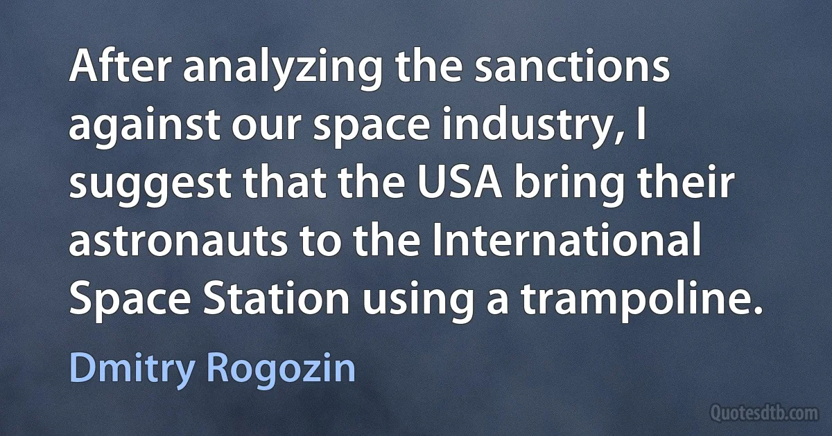 After analyzing the sanctions against our space industry, I suggest that the USA bring their astronauts to the International Space Station using a trampoline. (Dmitry Rogozin)