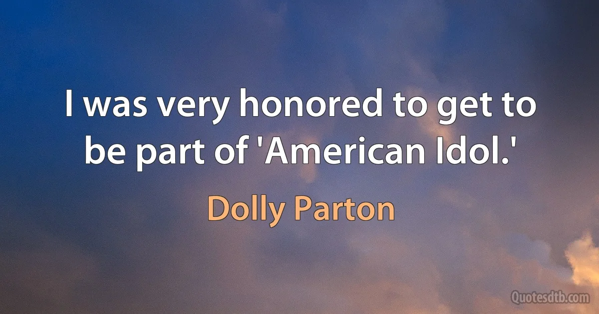 I was very honored to get to be part of 'American Idol.' (Dolly Parton)