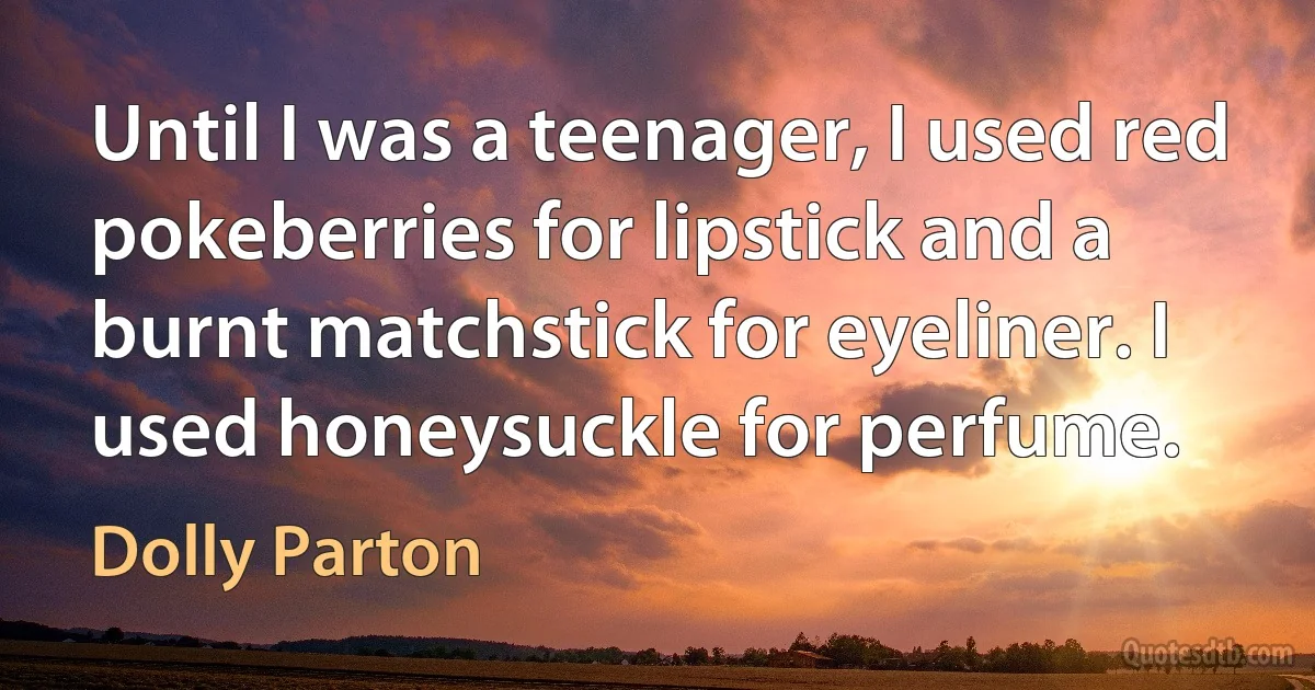 Until I was a teenager, I used red pokeberries for lipstick and a burnt matchstick for eyeliner. I used honeysuckle for perfume. (Dolly Parton)