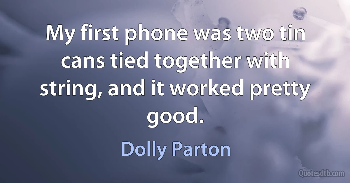 My first phone was two tin cans tied together with string, and it worked pretty good. (Dolly Parton)