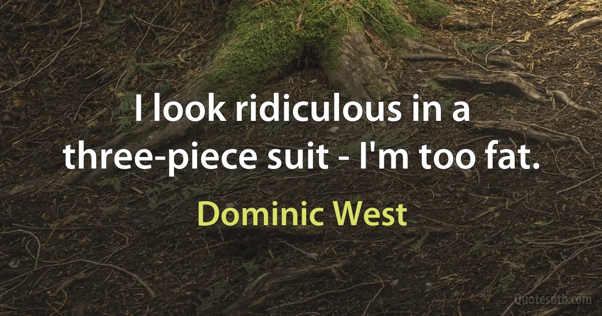 I look ridiculous in a three-piece suit - I'm too fat. (Dominic West)