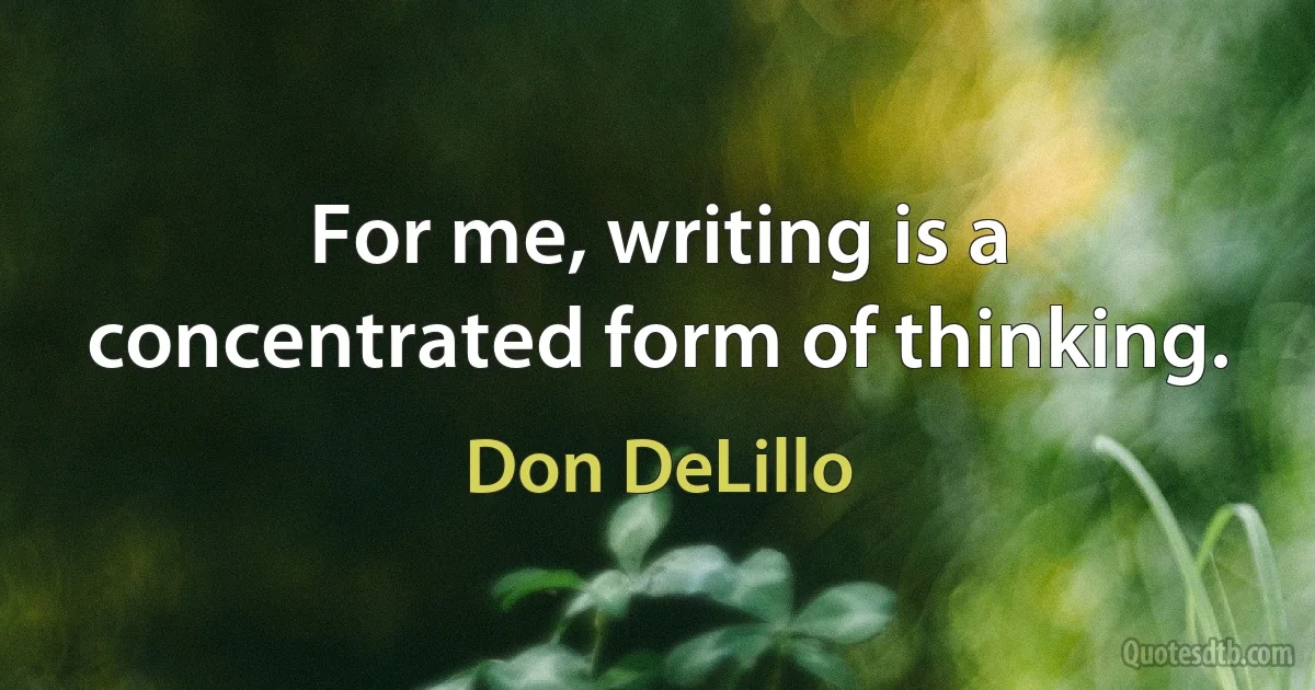 For me, writing is a concentrated form of thinking. (Don DeLillo)