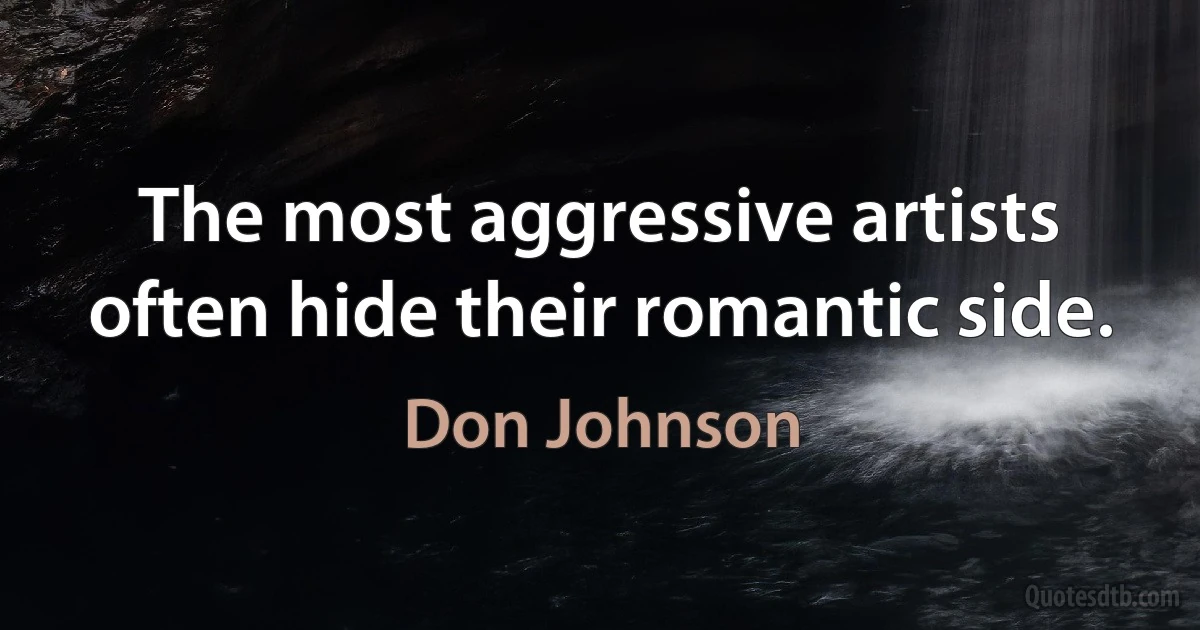 The most aggressive artists often hide their romantic side. (Don Johnson)