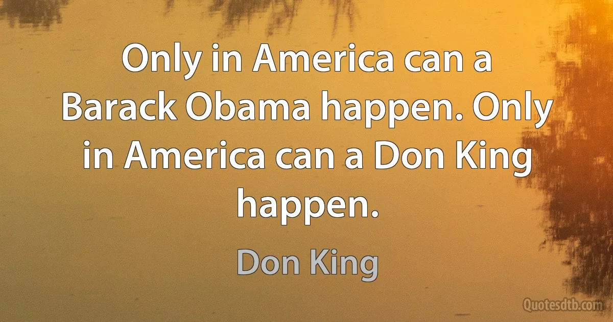 Only in America can a Barack Obama happen. Only in America can a Don King happen. (Don King)