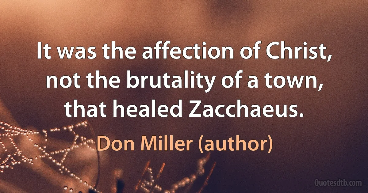 It was the affection of Christ, not the brutality of a town, that healed Zacchaeus. (Don Miller (author))