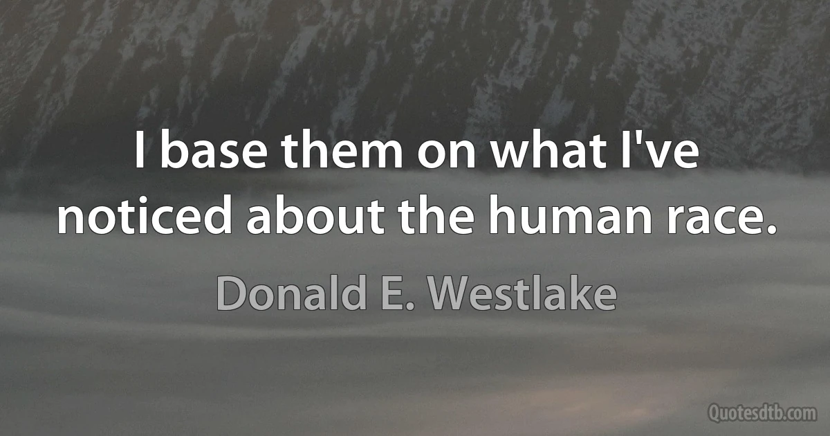 I base them on what I've noticed about the human race. (Donald E. Westlake)