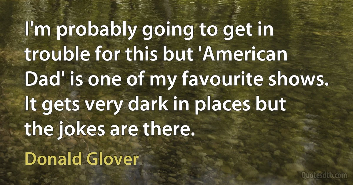 I'm probably going to get in trouble for this but 'American Dad' is one of my favourite shows. It gets very dark in places but the jokes are there. (Donald Glover)